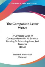 The Companion Letter Writer: A Complete Guide In Correspondence On All Subjects Relating To Friendship, Love, And Business (1866)