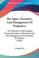 The Signs, Disorders, And Management Of Pregnancy: The Treatment To Be Adopted During And After Confinement, And The Management And Disorders Of Child