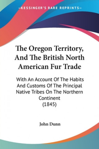 The Oregon Territory, And The British North American Fur Trade: With An Account Of The Habits And Customs Of The Principal Native Tribes On The Northe