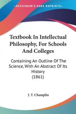 Textbook In Intellectual Philosophy, For Schools And Colleges: Containing An Outline Of The Science, With An Abstract Of Its History (1861)