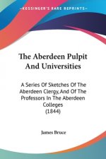 The Aberdeen Pulpit And Universities: A Series Of Sketches Of The Aberdeen Clergy, And Of The Professors In The Aberdeen Colleges (1844)