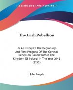 The Irish Rebellion: Or A History Of The Beginnings And First Progress Of The General Rebellion Raised Within The Kingdom Of Ireland, In The Year 1641