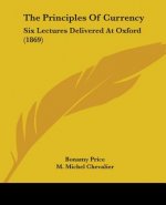 The Principles Of Currency: Six Lectures Delivered At Oxford (1869)