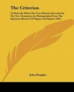 The Criterion: Or Rules By Which The True Miracles Recorded In The New Testament Are Distinguished From The Spurious Miracles Of Pagans And Papists (1