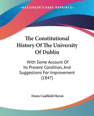 The Constitutional History Of The University Of Dublin: With Some Account Of Its Present Condition, And Suggestions For Improvement (1847)