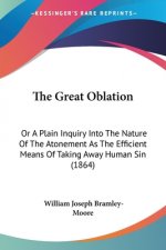 The Great Oblation: Or A Plain Inquiry Into The Nature Of The Atonement As The Efficient Means Of Taking Away Human Sin (1864)