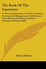 The Book Of The Aquarium: Or Practical Instructions On The Formation, Stocking, And Management In All Seasons, Of Collections Of Marine And River Anim
