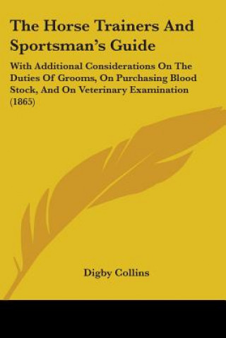 The Horse Trainers And Sportsman's Guide: With Additional Considerations On The Duties Of Grooms, On Purchasing Blood Stock, And On Veterinary Examina