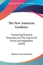 The New American Gardener: Containing Practical Directions On The Culture Of Fruits And Vegetables (1839)