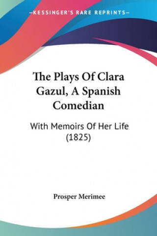 The Plays Of Clara Gazul, A Spanish Comedian: With Memoirs Of Her Life (1825)