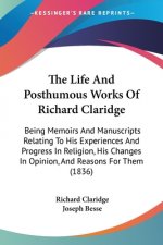 The Life And Posthumous Works Of Richard Claridge: Being Memoirs And Manuscripts Relating To His Experiences And Progress In Religion, His Changes In