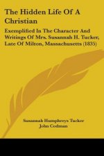 The Hidden Life Of A Christian: Exemplified In The Character And Writings Of Mrs. Susannah H. Tucker, Late Of Milton, Massachusetts (1835)