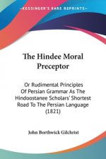 The Hindee Moral Preceptor: Or Rudimental Principles Of Persian Grammar As The Hindoostanee Scholars' Shortest Road To The Persian Language (1821)