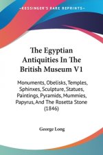 The Egyptian Antiquities In The British Museum V1: Monuments, Obelisks, Temples, Sphinxes, Sculpture, Statues, Paintings, Pyramids, Mummies, Papyrus,
