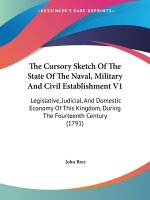 The Cursory Sketch Of The State Of The Naval, Military And Civil Establishment V1: Legislative, Judicial, And Domestic Economy Of This Kingdom, During