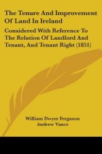 The Tenure And Improvement Of Land In Ireland: Considered With Reference To The Relation Of Landlord And Tenant, And Tenant Right (1851)