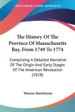 The History Of The Province Of Massachusetts Bay, From 1749 To 1774: Comprising A Detailed Narrative Of The Origin And Early Stages Of The American Re