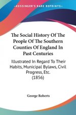 The Social History Of The People Of The Southern Counties Of England In Past Centuries: Illustrated In Regard To Their Habits, Municipal Bylaws, Civil