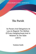 The Parish: Its Powers And Obligations At Law, As Regards The Welfare Of Every Neighborhood, And In Relation To The State (1857)