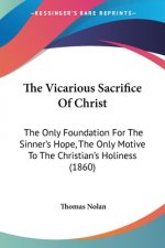 The Vicarious Sacrifice Of Christ: The Only Foundation For The Sinner's Hope, The Only Motive To The Christian's Holiness (1860)