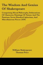 The Wisdom And Genius Of Shakespeare: Comprising Moral Philosophy, Delineations Of Character, Paintings Of Nature And The Passions, Seven Hundred Apho