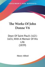 The Works Of John Donne V6: Dean Of Saint Paul's 1621-1631, With A Memoir Of His Life (1839)