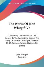 The Works Of John Whitgift V3: Containing The Defense Of The Answer To The Admonition Against The Reply Of Thomas Cartwright, Tractates 11-23, Sermons