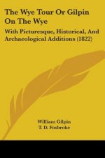 The Wye Tour Or Gilpin On The Wye: With Picturesque, Historical, And Archaeological Additions (1822)