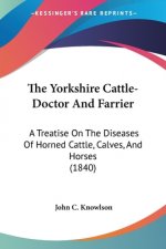 The Yorkshire Cattle-Doctor And Farrier: A Treatise On The Diseases Of Horned Cattle, Calves, And Horses (1840)