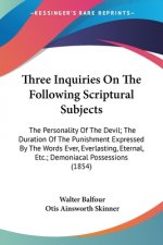 Three Inquiries On The Following Scriptural Subjects: The Personality Of The Devil; The Duration Of The Punishment Expressed By The Words Ever, Everla
