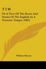 T I W: Or A View Of The Roots And Stems Of The English As A Teutonic Tongue (1862)