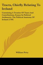 Tracts, Chiefly Relating To Ireland: Containing A Treatise Of Taxes And Contributions, Essays In Political Arithmetic, The Political Anatomy Of Irelan