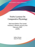 Twelve Lectures On Comparative Physiology: Delivered Before The Lowell Institute, In Boston, January And February, 1849 (1849)
