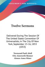 Twelve Sermons: Delivered During The Session Of The United States Convention Of Universalists, In The City Of New York, September 15-16, 1853 (1853)
