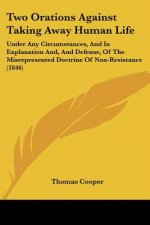 Two Orations Against Taking Away Human Life: Under Any Circumstances, And In Explanation And, And Defense, Of The Misrepresented Doctrine Of Non-Resis