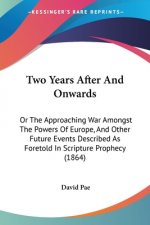 Two Years After And Onwards: Or The Approaching War Amongst The Powers Of Europe, And Other Future Events Described As Foretold In Scripture Prophecy