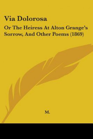 Via Dolorosa: Or The Heiress At Alton Grange's Sorrow, And Other Poems (1869)