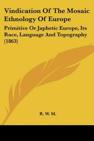 Vindication Of The Mosaic Ethnology Of Europe: Primitive Or Japhetic Europe, Its Race, Language And Topography (1863)