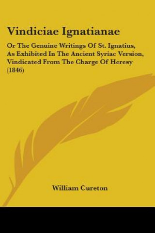 Vindiciae Ignatianae: Or The Genuine Writings Of St. Ignatius, As Exhibited In The Ancient Syriac Version, Vindicated From The Charge Of Heresy (1846)