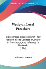 Wesleyan Local Preachers: Biographical Illustrations Of Their Position In The Connection, Utility In The Church, And Influence In The World (1874)