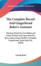 The Complete Biscuit And Gingerbread Baker's Assistant: Practical Directions For Making All Kinds Of Plain And Fancy Biscuits, Buns, Cakes, Drops, Muf