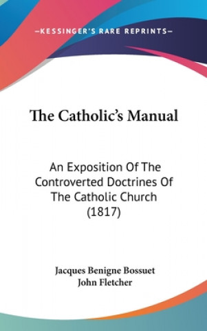 The Catholic's Manual: An Exposition Of The Controverted Doctrines Of The Catholic Church (1817)