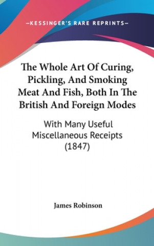 The Whole Art Of Curing, Pickling, And Smoking Meat And Fish, Both In The British And Foreign Modes: With Many Useful Miscellaneous Receipts (1847)