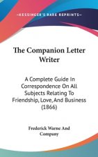 The Companion Letter Writer: A Complete Guide In Correspondence On All Subjects Relating To Friendship, Love, And Business (1866)