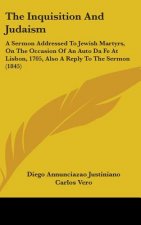 The Inquisition And Judaism: A Sermon Addressed To Jewish Martyrs, On The Occasion Of An Auto Da Fe At Lisbon, 1705, Also A Reply To The Sermon (1845)