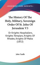 The History Of The Holy, Military, Sovereign Order Of St. John Of Jerusalem V3: Or Knights Hospitallers, Knights Templars, Knights Of Rhodes, Knights