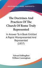The Doctrines And Practices Of The Church Of Rome Truly Represented: In Answer To A Book Entitled A Papist Misrepresented And Represented (1837)
