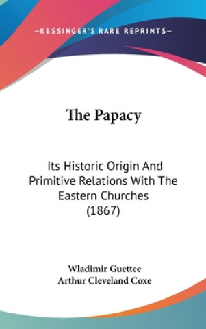 The Papacy: Its Historic Origin And Primitive Relations With The Eastern Churches (1867)