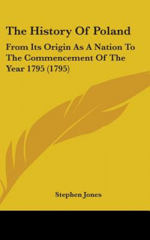 The History Of Poland: From Its Origin As A Nation To The Commencement Of The Year 1795 (1795)