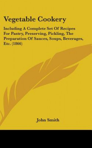 Vegetable Cookery: Including A Complete Set Of Recipes For Pastry, Preserving, Pickling, The Preparation Of Sauces, Soups, Beverages, Etc. (1866)